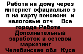 Работа на дому,через интернет,официально,з/п на карту,пенсионн. и налоговые отч. - Все города Работа » Дополнительный заработок и сетевой маркетинг   . Челябинская обл.,Куса г.